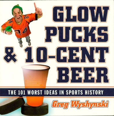 Glow Pucks and 10-Cent Beer: The 101 Worst Ideas in Sports History - Wyshynski, Greg