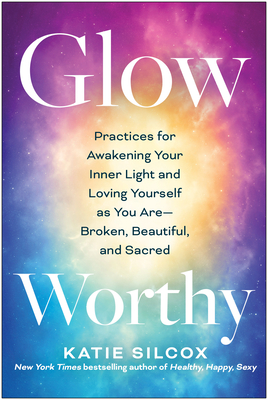Glow-Worthy: Practices for Awakening Your Inner Light and Loving Yourself as You Are--Broken, Beautiful, and Sacred - Silcox, Katie
