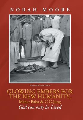 Glowing Embers for the New Humanity, Meher Baba & C.G.Jung: God can only be Lived - Moore, Norah