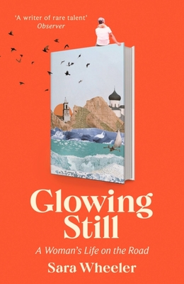 Glowing Still: A Woman's Life on the Road - 'Funny, furious writing from the queen of intrepid travel' Daily Telegraph - Wheeler, Sara