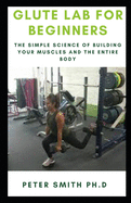 Glute Lab for Beginners: The Simple Science of Building your muscles and the entire body