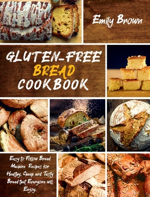 Gluten-Free Bread Cookbook: Easy to Follow Bread Machine Recipes for Healthy, Cheap and Tasty Bread that Everyone will Enjoy. - Brown, Emily