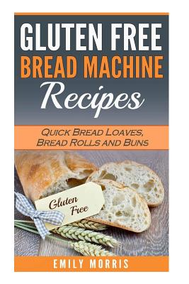 Gluten Free Bread Machine Recipes: Quick Bread Loaves, Bread Rolls and Buns - Morris, Emily