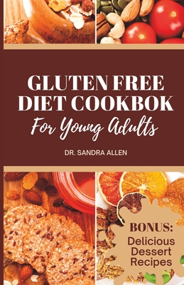 Gluten Free Cookbook For Young Adults: Delicious and Nutritious Meals Without the Gluten: A Comprehensive Guide to Gluten-Free Cooking (150 Breakfast, Lunch, Dinner, Snacks and Dessert Recipes) - Allen, Sandra