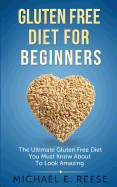 Gluten Free Diet for Beginners: The Ultimate Gluten Free Diet You Must Know about to Look Amazing