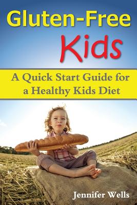 Gluten Free Kids: A Quick Start Guide for a Healthy Kids Diet - Wells, Jennifer