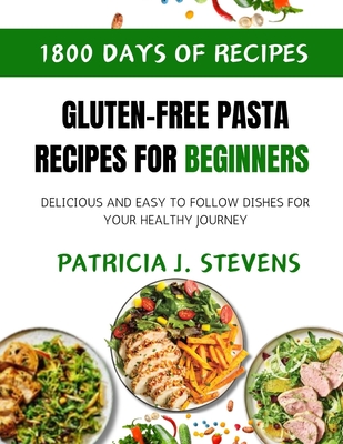 Gluten-Free Pasta Recipes for Beginners: Delicious and Easy-to-Follow Dishes for Your Healthy Journey - Stevens, Patricia J