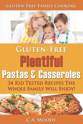 Gluten-Free Plentiful Pastas and Casseroles: 34 Kid Tested Recipes The Whole Family Will Enjoy! - Moody, C a