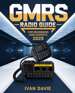 GMRS Radio Guide for Beginners and Experts: The Complete Step-by-Step Masterclass in Licensing, Setup, Programming, and Advanced Signal Strategies for Emergency Preparedness, Off-Grid Living, and Seamless Day-to-Day Communication