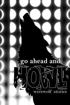 Go Ahead and Howl: Werewolf Stories - Mercere, Wynn, and Sivart, Travis I, and Knowitall, MX