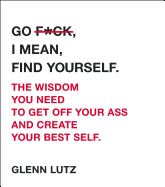 Go F*ck, I Mean, Find Yourself.: The Wisdom You Need to Get Off Your Ass and Create Your Best Self.