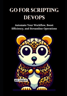Go for Scripting DevOps: Automate Your Workflow, Boost Efficiency, and Streamline Operations - Cearley, Jeff
