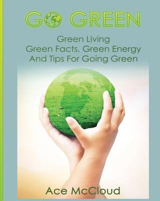 Go Green: Green Living: Green Facts, Green Energy And Tips For Going Green - McCloud, Ace