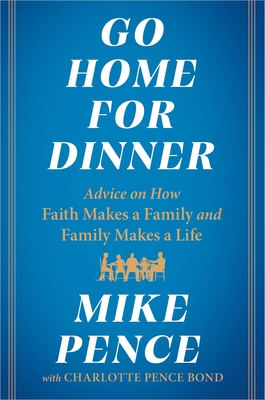 Go Home for Dinner: Advice on How Faith Makes a Family and Family Makes a Life - Pence, Mike, and Pence Bond, Charlotte