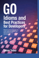 Go Idioms and Best Practices for Developers: Mastering the Language of Code: Essential Idioms and Best Practices for Developers