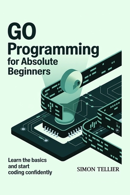Go Programming for Absolute Beginners: Learn the Basics and Start Coding Confidently - Tellier, Simon