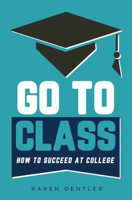 Go to Class: How to Succeed at College - Dentler, Karen