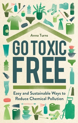 Go Toxic Free: Easy and Sustainable Ways to Reduce Chemical Pollution - Turns, Anna