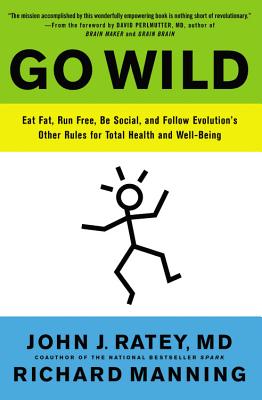 Go Wild: Eat Fat, Run Free, Be Social, and Follow Evolution's Other Rules for Total Health and Well-Being - Ratey, John J, Professor, MD, and Perlmutter, David, MD (Foreword by), and Manning, Richard