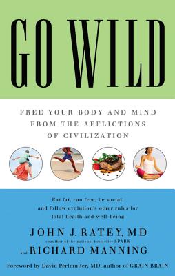 Go Wild: Free Your Body and Mind from the Afflictions of Civilization - Ratey, John J, Professor, MD, and Perlmutter, David, MD (Foreword by), and Manning, Richard