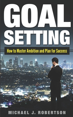 Goal Setting: How to Master Ambition and Plan for Success - Robertson, Michael J