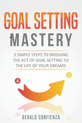 Goal Setting Mastery: Bridging the Act of Goal Setting to the Life of Your Dreams - Confienza, Gerald