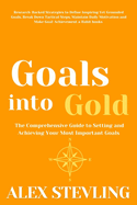 Goals into Gold: The Comprehensive Guide to Setting and Achieving Your Most Important Goals: Research-Backed Strategies to Define Inspiring Yet Grounded Goals, Break Down Tactical Steps, Maintain Daily Motivation and Make Goal-Achievement a Habit