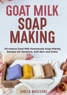 Goat Milk Soap Making: All-natural Goat Milk Homemade Soap Making Recipes for Sensitive, Soft Skin and Detox
