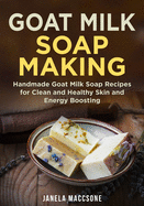 Goat Milk Soap Making: Handmade Goat Milk Soap Recipes for Clean and Healthy Skin and Energy Boosting
