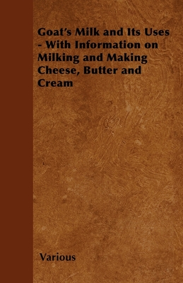 Goat's Milk and Its Uses - With Information on Milking and Making Cheese, Butter and Cream - Various