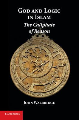 God and Logic in Islam: The Caliphate of Reason - Walbridge, John