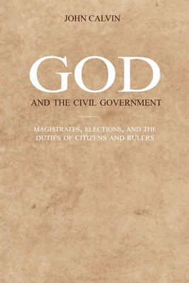 God and the Civil Government: Magistrates, elections, and the duties of citizens and rulers - Sheats, R A (Translated by), and Calvin, John