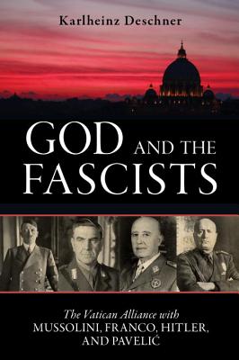 God and the Fascists: The Vatican Alliance with Mussolini, Franco, Hitler, and Pavelic - Deschner, Karlheinz