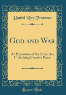 God and War: An Exposition of the Principles Underlying Creative Peace (Classic Reprint)