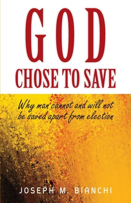 God Chose to Save: Why Man Cannot and Will Not be Saved Apart from Election - Bianchi, Joseph M