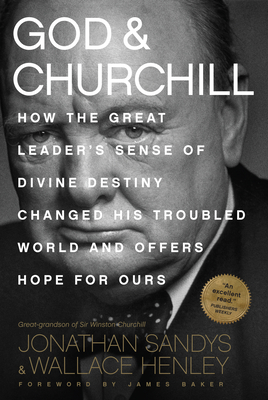 God & Churchill: How the Great Leader's Sense of Divine Destiny Changed His Troubled World and Offers Hope for Ours - Sandys, Jonathan, and Henley, Wallace, and Baker, James (Foreword by)