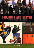 God, Guns and Ulster: A History of Loyalist Paramilitaries - Wood, Ian S (Text by)