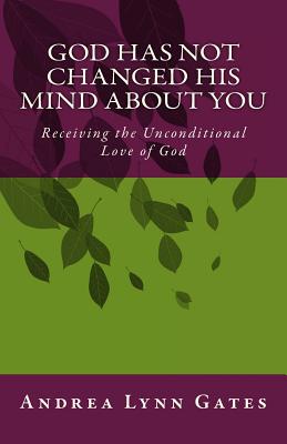 God Has Not Changed His Mind About You: Receiving the Unconditional Love of God - Gates, Andrea Lynn