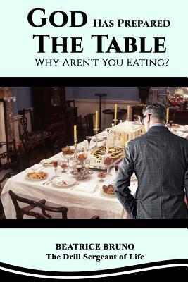 God Has Prepared the Table! Why Aren't You Eating: Starving at the Banquet of Life - Bruno, Beatrice