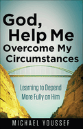 God, Help Me Overcome My Circumstances: Learning to Depend More Fully on Him