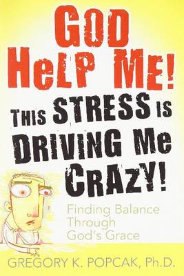 God Help Me! This Stress Is Driving Me Crazy!: Finding Balance Through God's Grace - Popcak, Gregory K, PhD