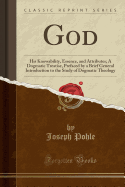 God: His Knowability, Essence, and Attributes; A Dogmatic Treatise, Prefaced by a Brief General Introduction to the Study of Dogmatic Theology (Classic Reprint)