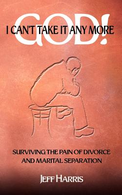 God! I Can't Take it Any More: Surviving the Pain of Divorce and Marital Separation - Harris, Jeff