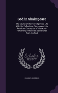 God in Shakspeare: The Course of the Poet's Spiritual Life With His Reflections Thereon and His Resultant Conception of His World-Personality, Inductively Established From His Text
