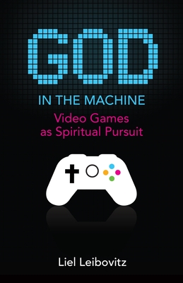 God in the Machine: Video Games as Spiritual Pursuit - Leibovitz, Liel