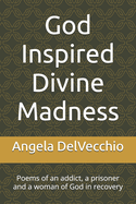 God Inspired Divine Madness: Poems of an addict, a prisoner and a woman of God in recovery