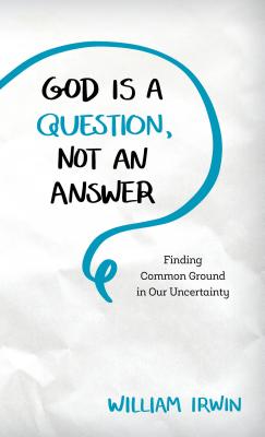 God Is a Question, Not an Answer: Finding Common Ground in Our Uncertainty - Irwin, William