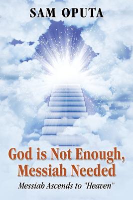 God Is Not Enough, Messiah Needed: Messiah Ascends to Heaven - Oputa, Sam