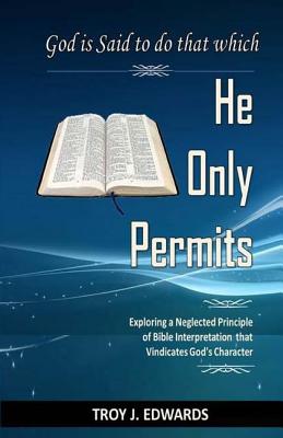 God is Said to do that which He Only Permits: Exploring a Neglected Principle of Bible Interpretation that Vindicates God's Character - Edwards, Troy J