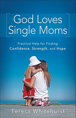 God Loves Single Moms: Practical Help for Finding Confidence, Strength, and Hope - Whitehurst, Teresa
